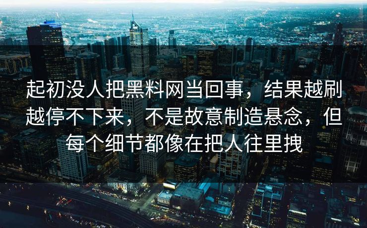 起初没人把黑料网当回事，结果越刷越停不下来，不是故意制造悬念，但每个细节都像在把人往里拽
