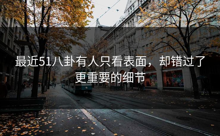 最近51八卦有人只看表面,却错过了更重要的细节 最近51八卦有人只看表面,却错过了更重要的细节