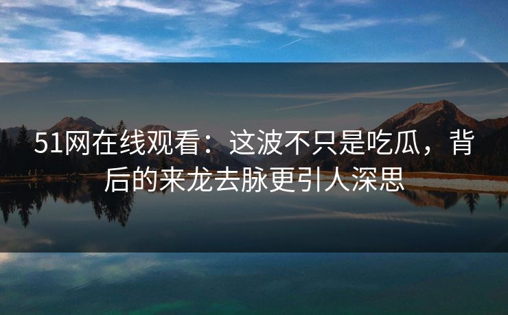 51网在线观看:这波不只是吃瓜,背后的来龙去脉更引人深思 51网在线观看:这波不只是吃瓜,背后的来龙去脉更引人深思