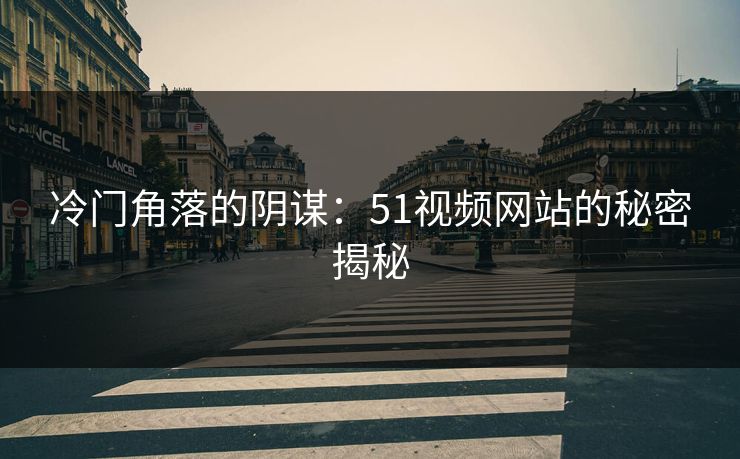 冷门角落的阴谋：51视频网站的秘密揭秘