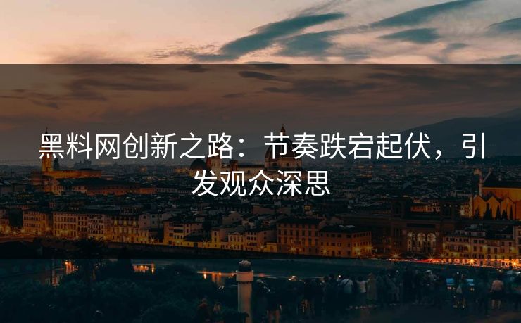 黑料网创新之路：节奏跌宕起伏，引发观众深思