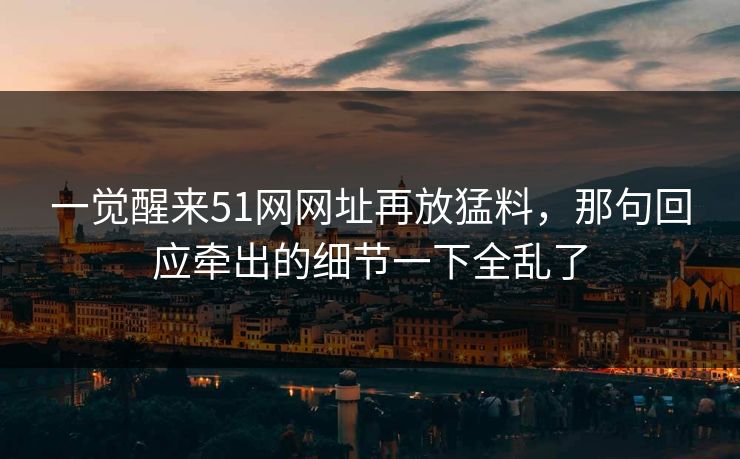 一觉醒来51网网址再放猛料,那句回应牵出的细节一下全乱了 一觉醒来51网网址再放猛料,那句回应牵出的细节一下全乱了