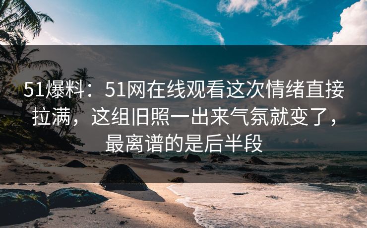 51爆料:51网在线观看这次情绪直接拉满,这组旧照一出来气氛就变了,最离谱的是后半段 51爆料:51网在线观看这次情绪直接拉满,这组旧照一出来气氛就变了,最离谱的是后半段