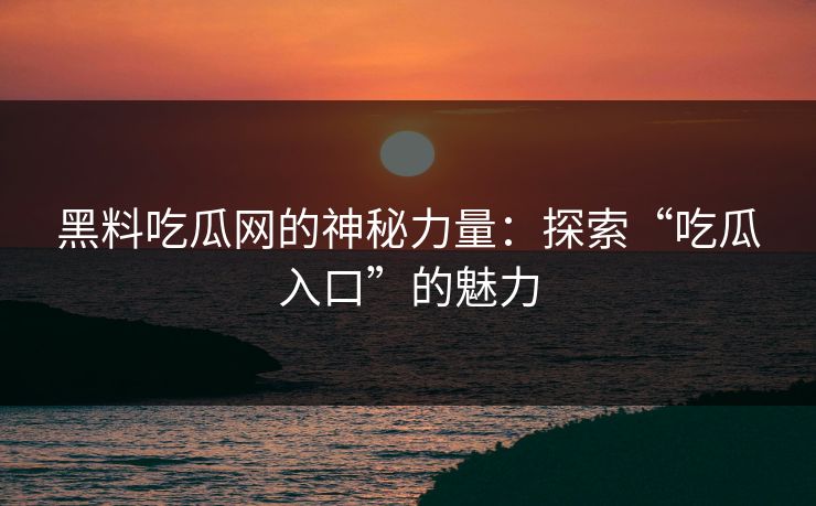 黑料吃瓜网的神秘力量:探索“吃瓜入口”的魅力 黑料吃瓜网的神秘力量:探索“吃瓜入口”的魅力