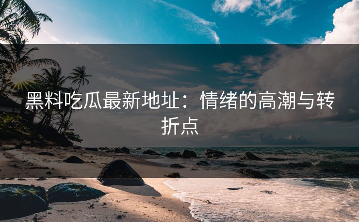 黑料吃瓜最新地址:情绪的高潮与转折点 黑料吃瓜最新地址:情绪的高潮与转折点