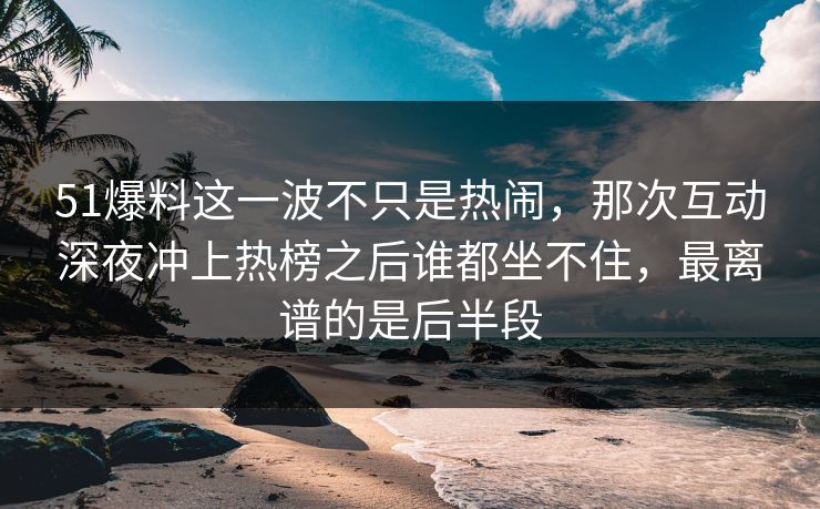 51爆料这一波不只是热闹,那次互动深夜冲上热榜之后谁都坐不住,最离谱的是后半段 51爆料这一波不只是热闹,那次互动深夜冲上热榜之后谁都坐不住,最离谱的是后半段