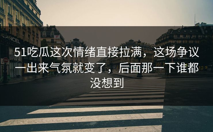 51吃瓜这次情绪直接拉满,这场争议一出来气氛就变了,后面那一下谁都没想到 51吃瓜这次情绪直接拉满,这场争议一出来气氛就变了,后面那一下谁都没想到