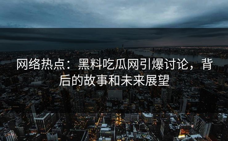 网络热点:黑料吃瓜网引爆讨论,背后的故事和未来展望 网络热点:黑料吃瓜网引爆讨论,背后的故事和未来展望
