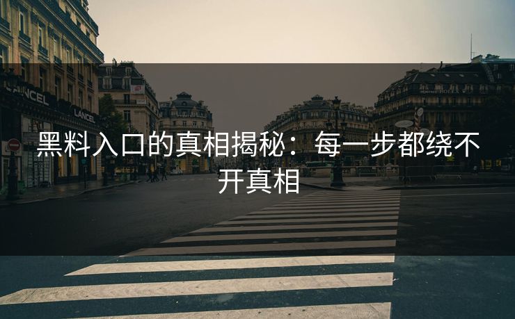 黑料入口的真相揭秘:每一步都绕不开真相 黑料入口的真相揭秘:每一步都绕不开真相