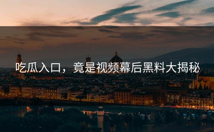 吃瓜入口,竟是视频幕后黑料大揭秘 吃瓜入口,竟是视频幕后黑料大揭秘