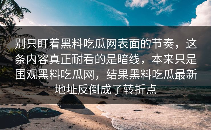 别只盯着黑料吃瓜网表面的节奏,这条内容真正耐看的是暗线,本来只是围观黑料吃瓜网,结果黑料吃瓜最新地址反倒成了转折点 别只盯着黑料吃瓜网表面的节奏,这条内容真正耐看的是暗线,本来只是围观黑料吃瓜网,结果黑料吃瓜最新地址反倒成了转折点