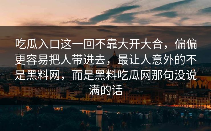 吃瓜入口这一回不靠大开大合,偏偏更容易把人带进去,最让人意外的不是黑料网,而是黑料吃瓜网那句没说满的话 吃瓜入口这一回不靠大开大合,偏偏更容易把人带进去,最让人意外的不是黑料网,而是黑料吃瓜网那句没说满的话