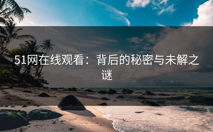 51网在线观看:背后的秘密与未解之谜 51网在线观看:背后的秘密与未解之谜