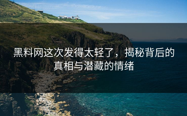 黑料网这次发得太轻了,揭秘背后的真相与潜藏的情绪 黑料网这次发得太轻了,揭秘背后的真相与潜藏的情绪