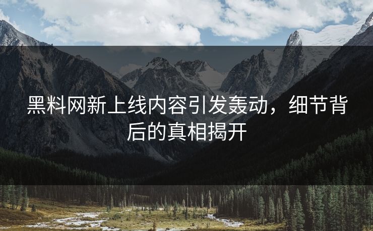 黑料网新上线内容引发轰动,细节背后的真相揭开 黑料网新上线内容引发轰动,细节背后的真相揭开