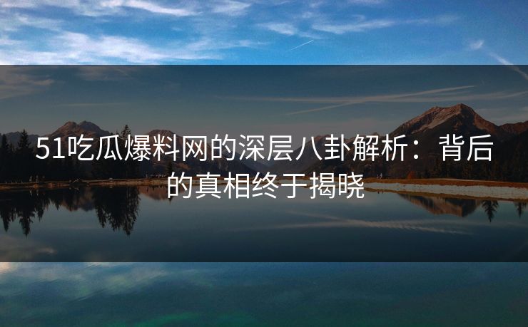 51吃瓜爆料网的深层八卦解析:背后的真相终于揭晓 51吃瓜爆料网的深层八卦解析:背后的真相终于揭晓