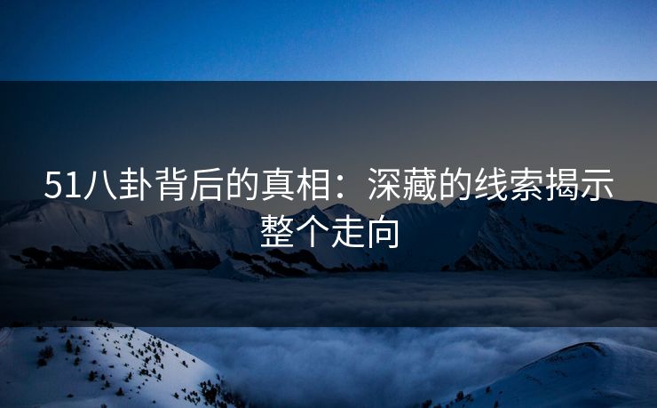 51八卦背后的真相:深藏的线索揭示整个走向 51八卦背后的真相:深藏的线索揭示整个走向