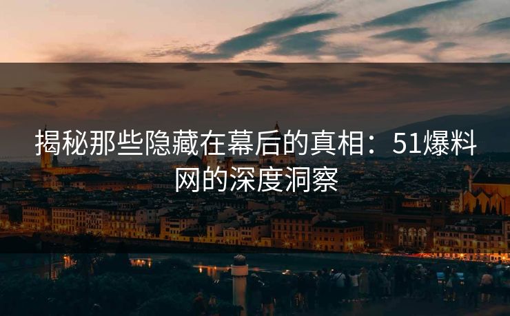 揭秘那些隐藏在幕后的真相:51爆料网的深度洞察 揭秘那些隐藏在幕后的真相:51爆料网的深度洞察