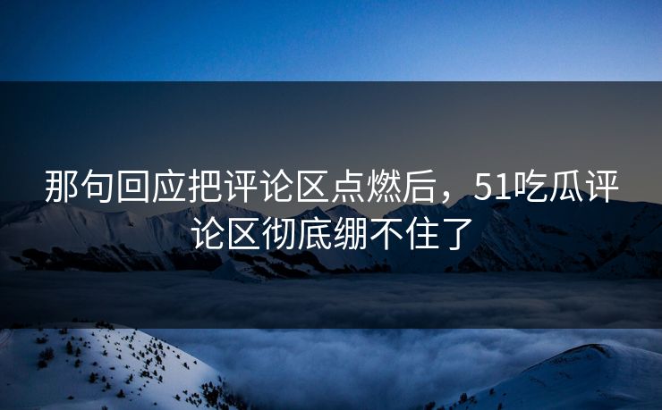 那句回应把评论区点燃后,51吃瓜评论区彻底绷不住了 那句回应把评论区点燃后,51吃瓜评论区彻底绷不住了