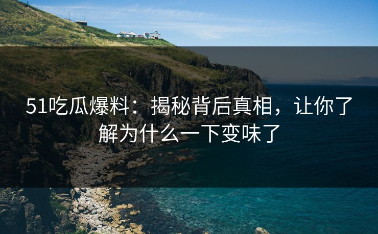 51吃瓜爆料:揭秘背后真相,让你了解为什么一下变味了 51吃瓜爆料:揭秘背后真相,让你了解为什么一下变味了