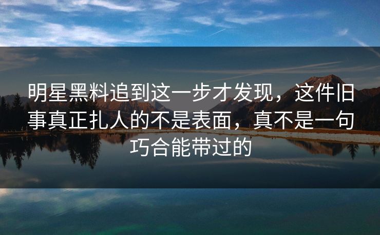 明星黑料追到这一步才发现,这件旧事真正扎人的不是表面,真不是一句巧合能带过的 明星黑料追到这一步才发现,这件旧事真正扎人的不是表面,真不是一句巧合能带过的