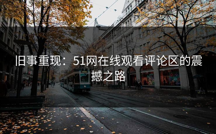 旧事重现:51网在线观看评论区的震撼之路 旧事重现:51网在线观看评论区的震撼之路