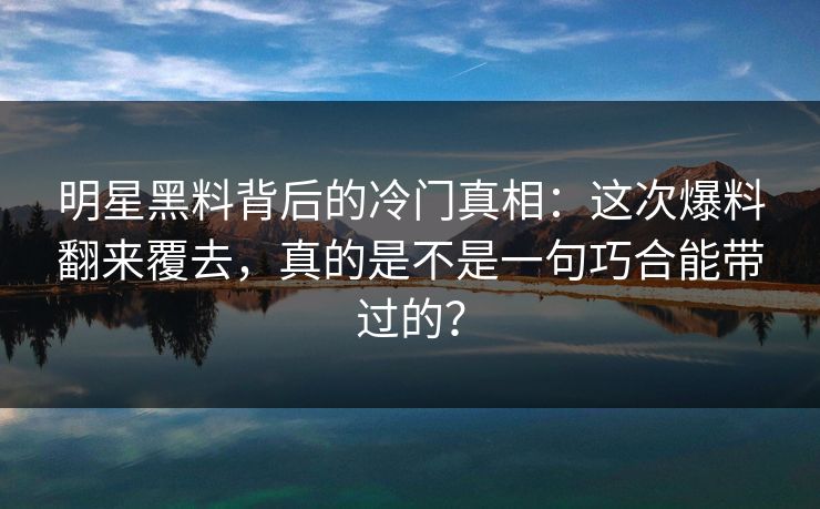 明星黑料背后的冷门真相:这次爆料翻来覆去,真的是不是一句巧合能带过的? 明星黑料背后的冷门真相:这次爆料翻来覆去,真的是不是一句巧合能带过的?