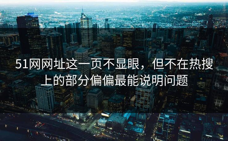 51网网址这一页不显眼,但不在热搜上的部分偏偏最能说明问题 51网网址这一页不显眼,但不在热搜上的部分偏偏最能说明问题