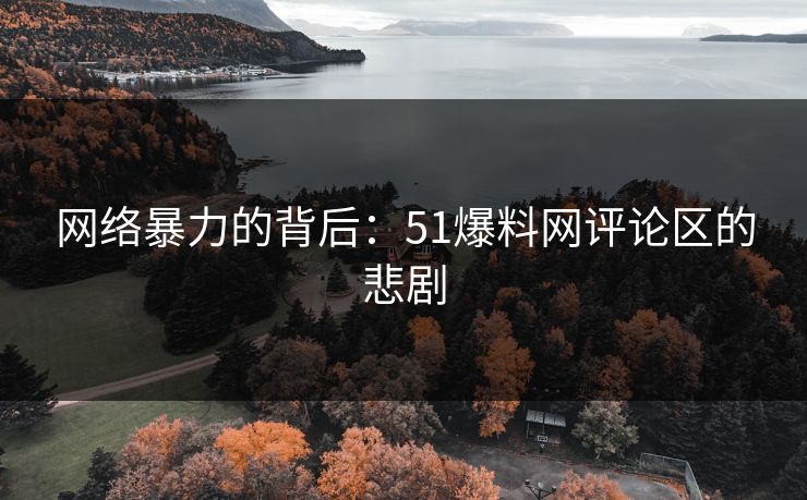 网络暴力的背后:51爆料网评论区的悲剧 网络暴力的背后:51爆料网评论区的悲剧