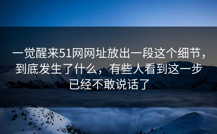 一觉醒来51网网址放出一段这个细节,到底发生了什么,有些人看到这一步已经不敢说话了 一觉醒来51网网址放出一段这个细节,到底发生了什么,有些人看到这一步已经不敢说话了