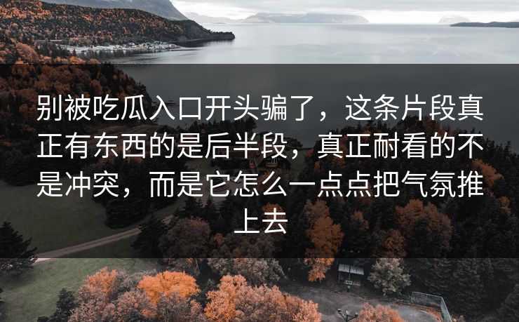 别被吃瓜入口开头骗了,这条片段真正有东西的是后半段,真正耐看的不是冲突,而是它怎么一点点把气氛推上去 别被吃瓜入口开头骗了,这条片段真正有东西的是后半段,真正耐看的不是冲突,而是它怎么一点点把气氛推上去