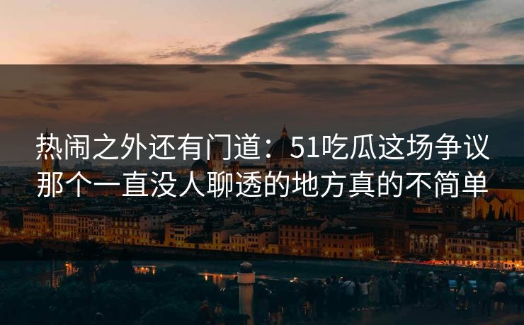 热闹之外还有门道:51吃瓜这场争议那个一直没人聊透的地方真的不简单 热闹之外还有门道:51吃瓜这场争议那个一直没人聊透的地方真的不简单